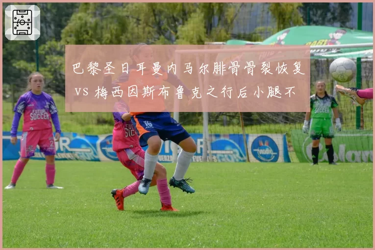 巴黎圣日耳曼内马尔腓骨骨裂恢复 vs 梅西因斯布鲁克之行后小腿不适，两代巨星复出节奏差异