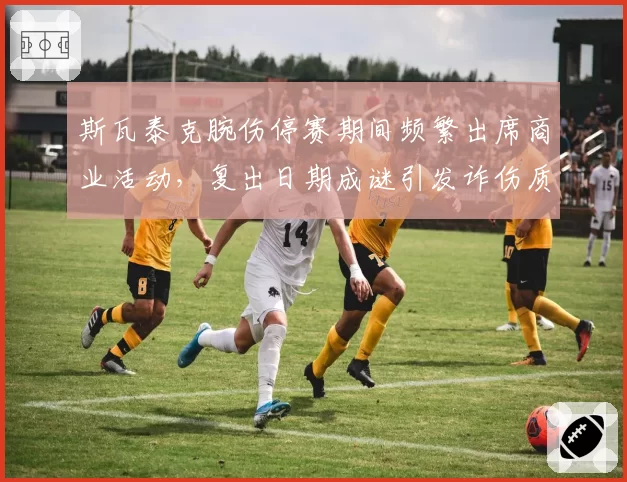 斯瓦泰克腕伤停赛期间频繁出席商业活动，复出日期成谜引发诈伤质疑