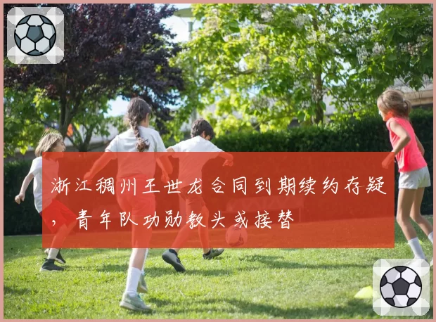浙江稠州王世龙合同到期续约存疑，青年队功勋教头或接替