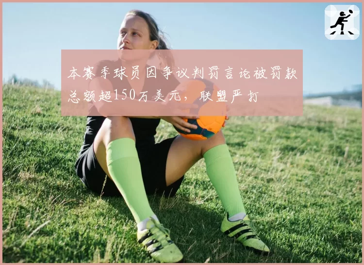 本赛季球员因争议判罚言论被罚款总额超150万美元，联盟严打