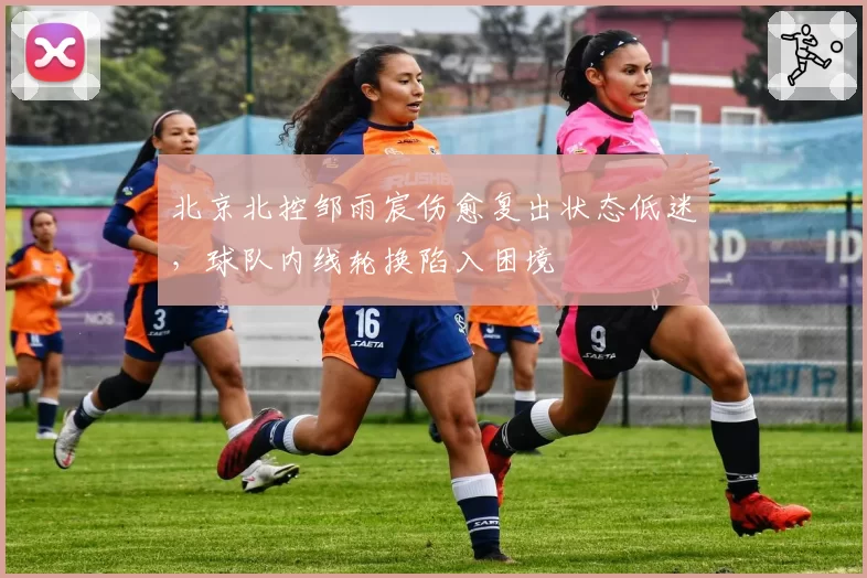 北京北控邹雨宸伤愈复出状态低迷，球队内线轮换陷入困境