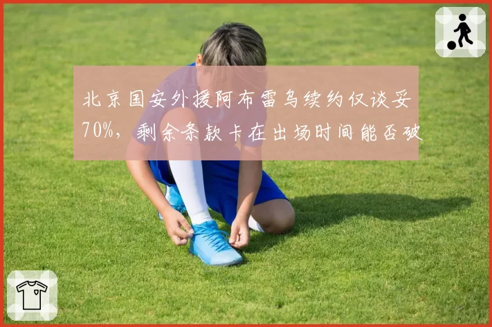 北京国安外援阿布雷乌续约仅谈妥70%,剩余条款卡在出场时间能否破冰?