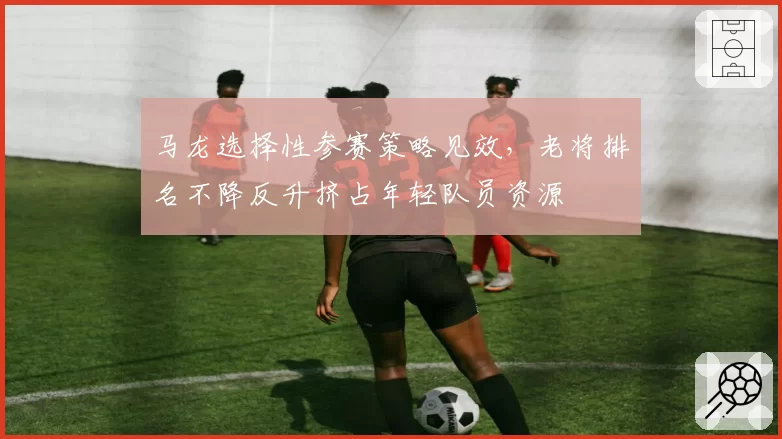马龙选择性参赛策略见效，老将排名不降反升挤占年轻队员资源