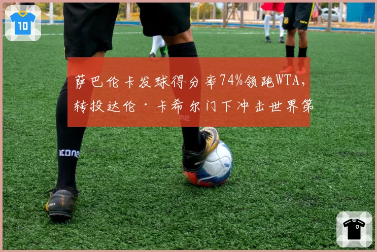 萨巴伦卡发球得分率74%领跑WTA,转投达伦·卡希尔门下冲击世界第一