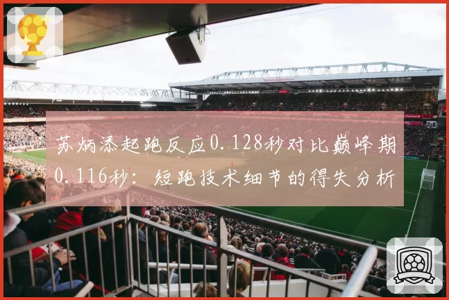 苏炳添起跑反应0.128秒对比巅峰期0.116秒：短跑技术细节的得失分析