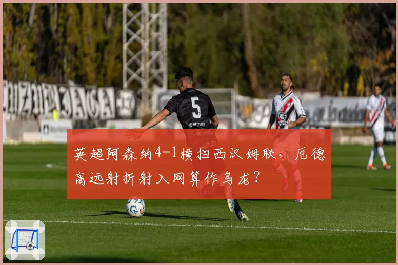 英超阿森纳4-1横扫西汉姆联，厄德高远射折射入网算作乌龙？
