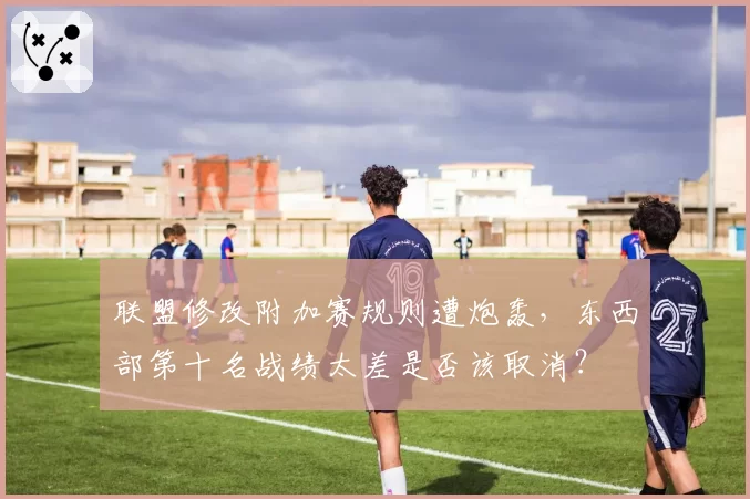 联盟修改附加赛规则遭炮轰，东西部第十名战绩太差是否该取消？
