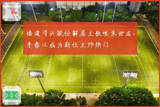 福建浔兴股份解雇主教练朱世龙，李春江成为新任主帅热门