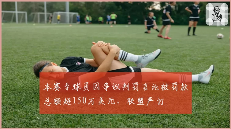 本赛季球员因争议判罚言论被罚款总额超150万美元，联盟严打