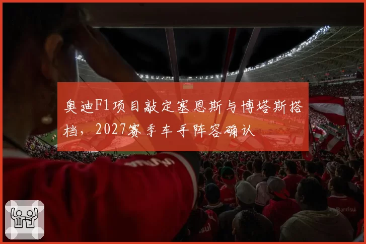 奥迪F1项目敲定塞恩斯与博塔斯搭档,2027赛季车手阵容确认