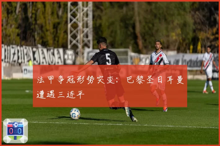 法甲争冠形势突变：巴黎圣日耳曼遭遇三连平