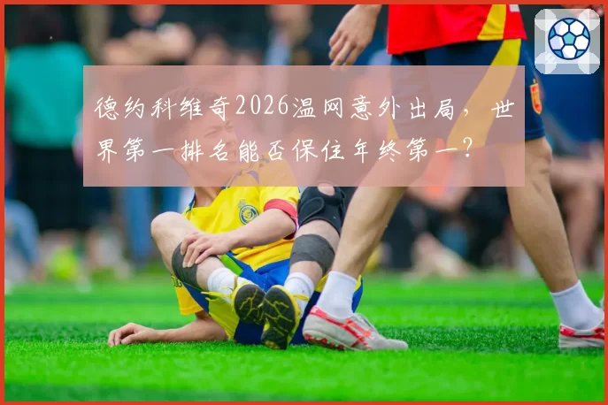 德约科维奇2026温网意外出局，世界第一排名能否保住年终第一？