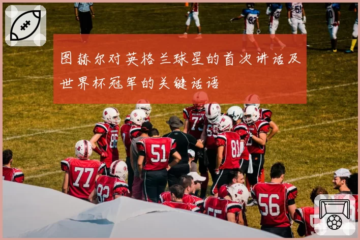 图赫尔对英格兰球星的首次讲话及世界杯冠军的关键话语