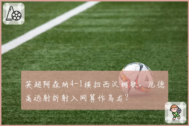 英超阿森纳4-1横扫西汉姆联，厄德高远射折射入网算作乌龙？