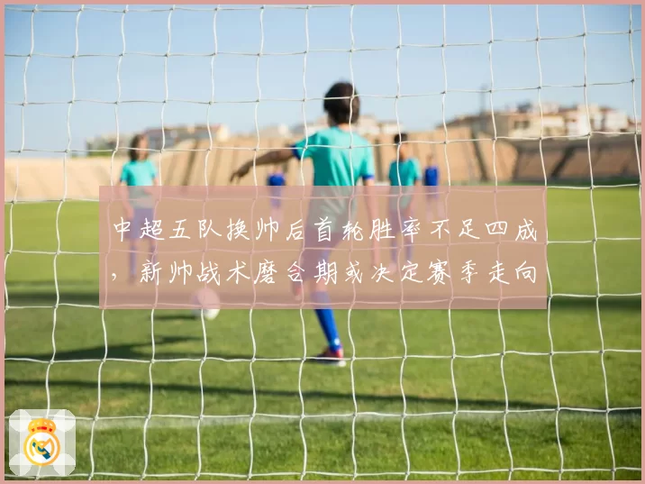 中超五队换帅后首轮胜率不足四成，新帅战术磨合期或决定赛季走向__br_