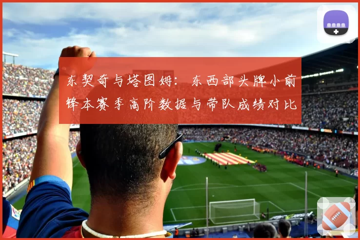 东契奇与塔图姆：东西部头牌小前锋本赛季高阶数据与带队成绩对比