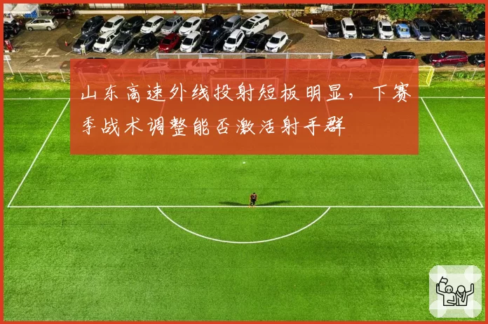 山东高速外线投射短板明显，下赛季战术调整能否激活射手群