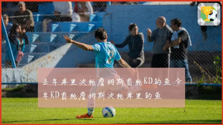去年库里次轮詹姆斯首轮KD钓鱼 今年KD首轮詹姆斯次轮库里钓鱼