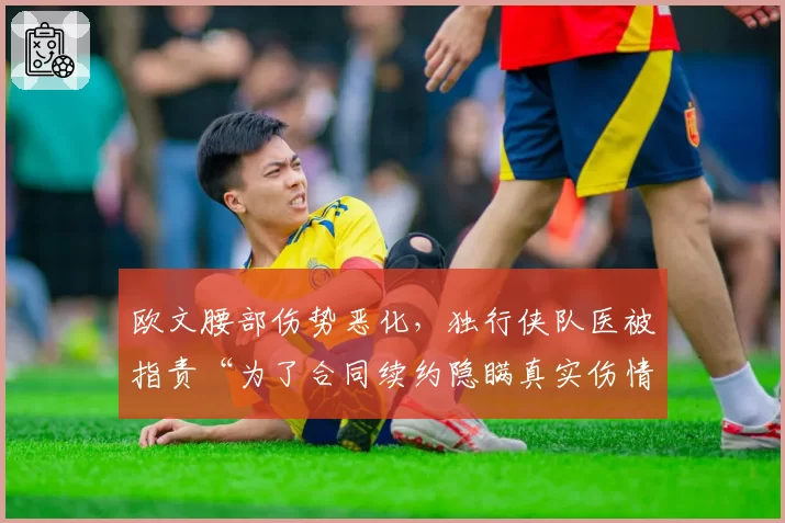 欧文腰部伤势恶化，独行侠队医被指责“为了合同续约隐瞒真实伤情”