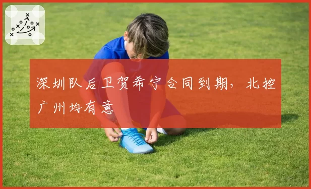 深圳队后卫贺希宁合同到期，北控广州均有意