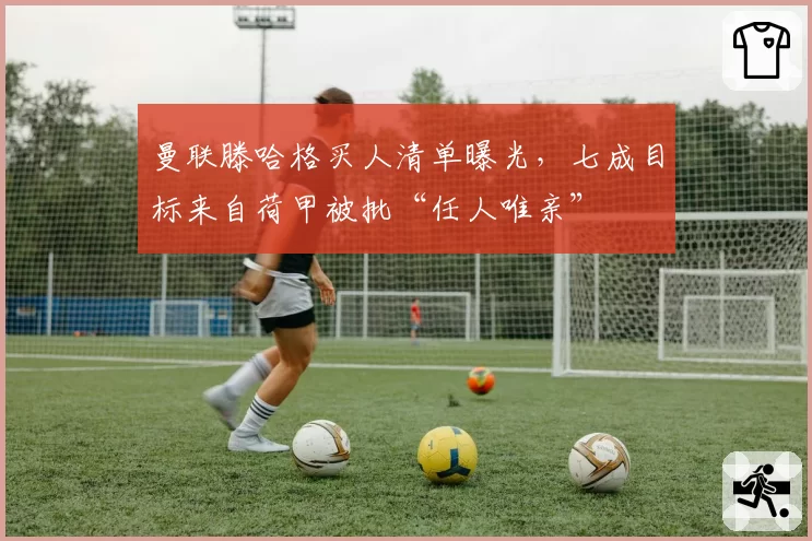 曼联滕哈格买人清单曝光，七成目标来自荷甲被批“任人唯亲”