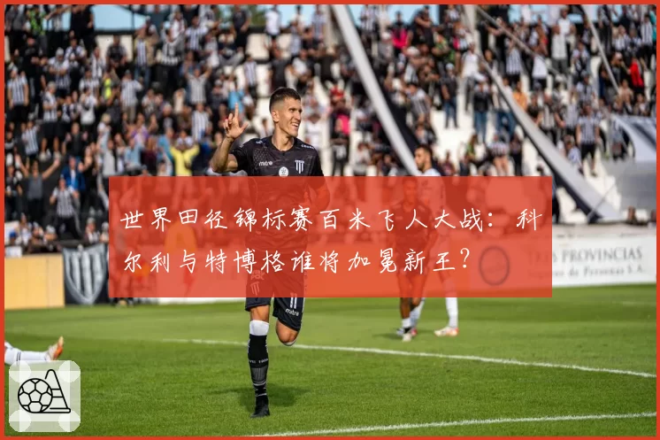 世界田径锦标赛百米飞人大战:科尔利与特博格谁将加冕新王?