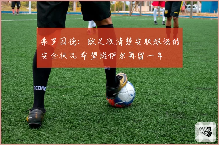 弗罗因德：欧足联清楚安联球场的安全状况 希望诺伊尔再留一年