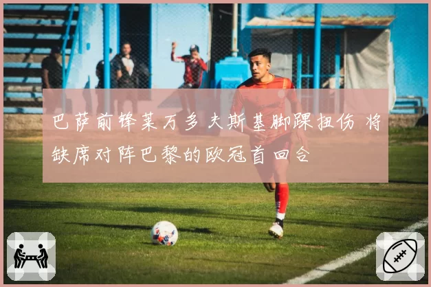 巴萨前锋莱万多夫斯基脚踝扭伤 将缺席对阵巴黎的欧冠首回合