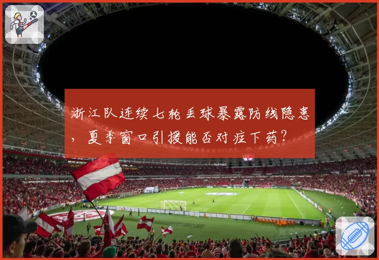 浙江队连续七轮丢球暴露防线隐患，夏季窗口引援能否对症下药？