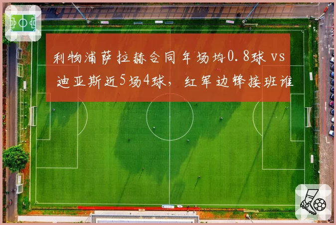 利物浦萨拉赫合同年场均0.8球 vs 迪亚斯近5场4球，红军边锋接班谁更快？