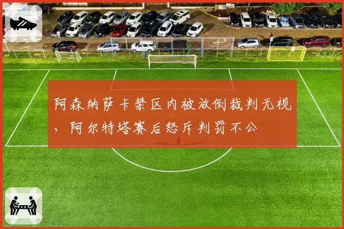 阿森纳萨卡禁区内被放倒裁判无视,阿尔特塔赛后怒斥判罚不公