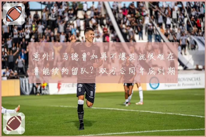 意外！马德鲁加再不爆发就很难在鲁能续约留队？双方合同年底到期