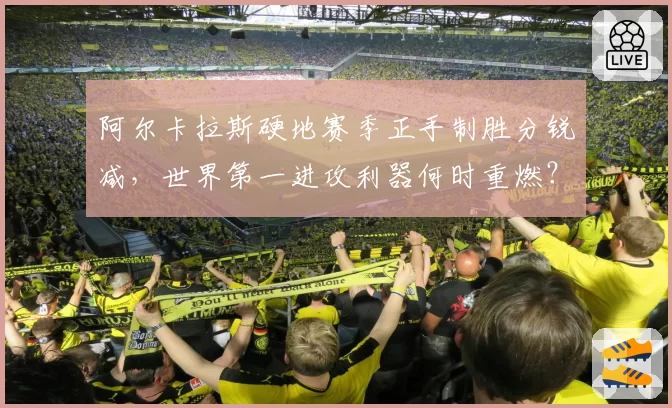 阿尔卡拉斯硬地赛季正手制胜分锐减，世界第一进攻利器何时重燃？
