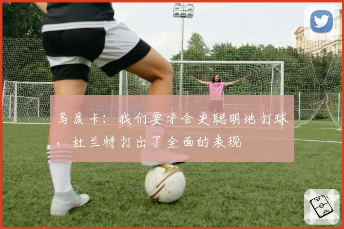 乌度卡:我们要学会更聪明地打球,杜兰特打出了全面的表现