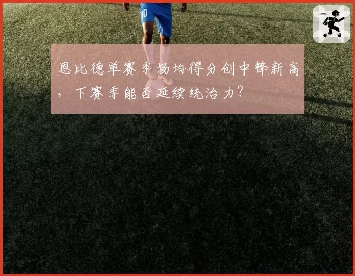 恩比德单赛季场均得分创中锋新高，下赛季能否延续统治力？