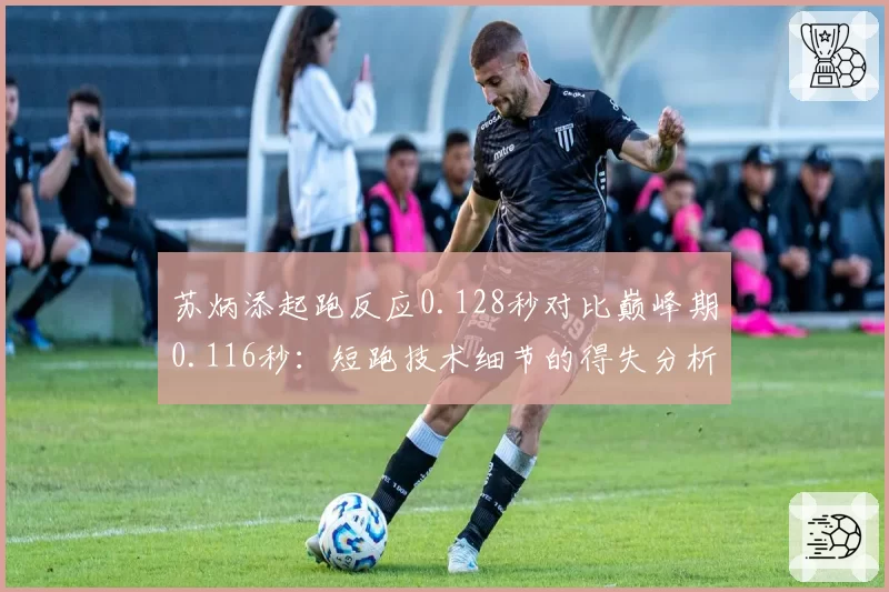 苏炳添起跑反应0.128秒对比巅峰期0.116秒:短跑技术细节的得失分析