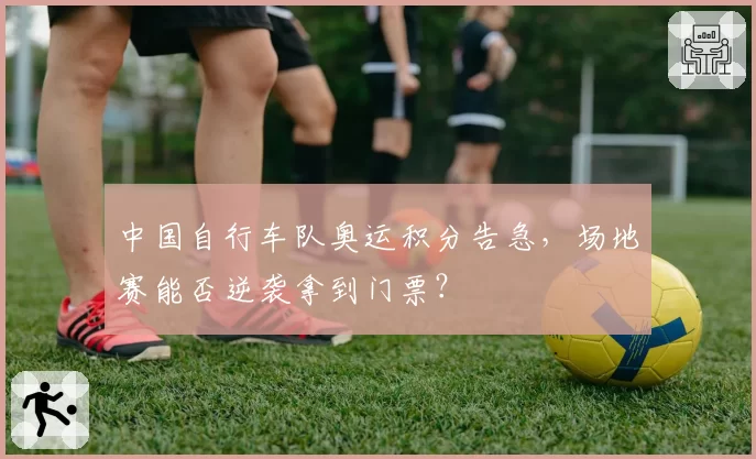 中国自行车队奥运积分告急，场地赛能否逆袭拿到门票？