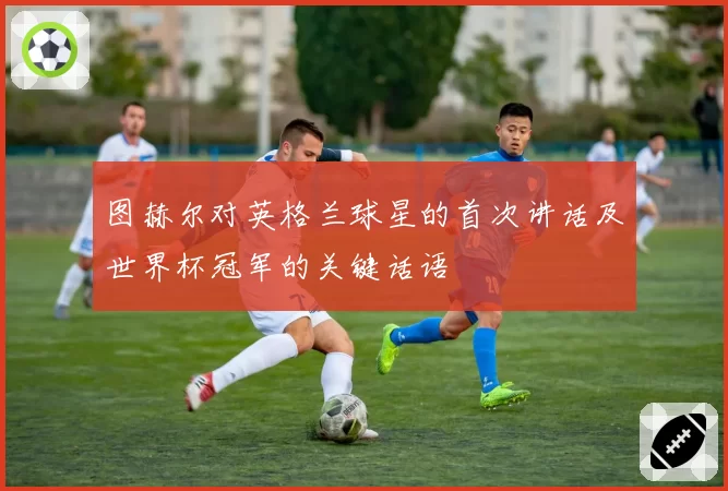 图赫尔对英格兰球星的首次讲话及世界杯冠军的关键话语