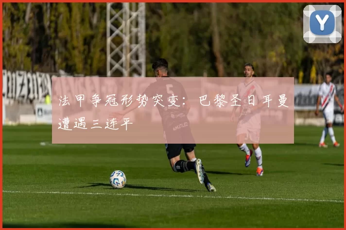 法甲争冠形势突变：巴黎圣日耳曼遭遇三连平