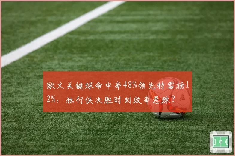 欧文关键球命中率48%领先特雷杨12%，独行侠决胜时刻效率悬殊？
