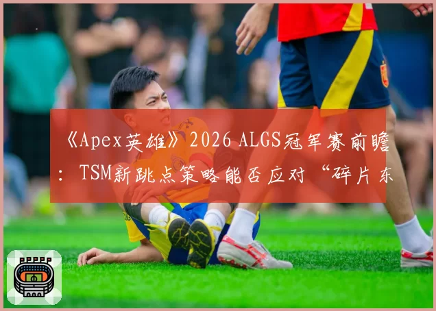 《Apex英雄》2026 ALGS冠军赛前瞻：TSM新跳点策略能否应对“碎片东区”混战？