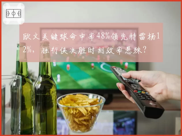 欧文关键球命中率48%领先特雷杨12%，独行侠决胜时刻效率悬殊？