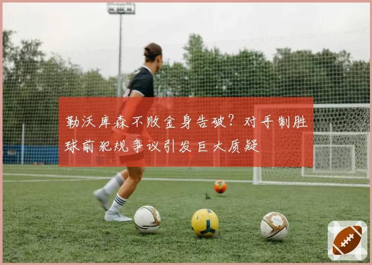 勒沃库森不败金身告破？对手制胜球前犯规争议引发巨大质疑