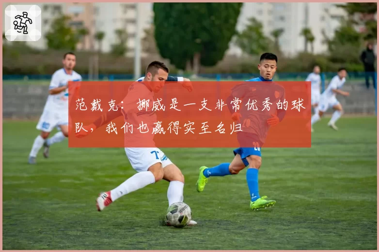 范戴克：挪威是一支非常优秀的球队，我们也赢得实至名归