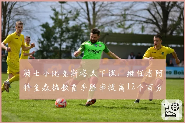 骑士小比克斯塔夫下课，继任者阿特金森执教首季胜率提高12个百分点