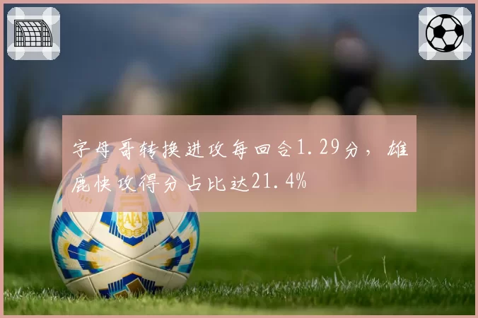 字母哥转换进攻每回合1.29分，雄鹿快攻得分占比达21.4%
