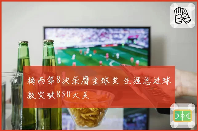 梅西第8次荣膺金球奖 生涯总进球数突破850大关