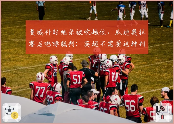 曼城补时绝杀被吹越位，瓜迪奥拉赛后咆哮裁判：英超不需要这种判罚