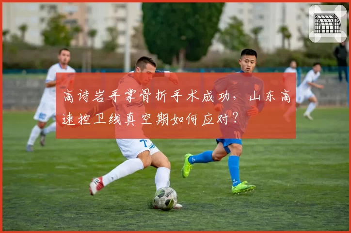 高诗岩手掌骨折手术成功,山东高速控卫线真空期如何应对?
