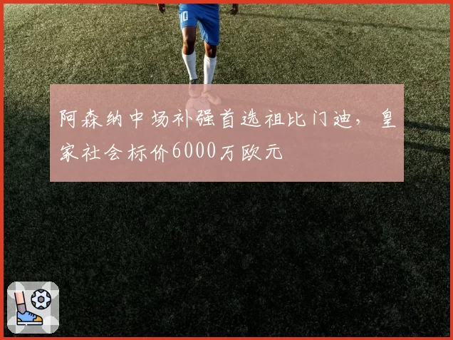 阿森纳中场补强首选祖比门迪，皇家社会标价6000万欧元